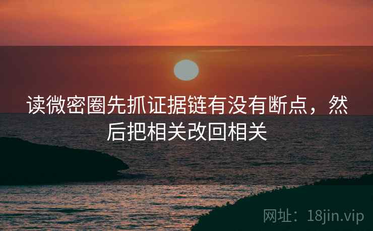 读微密圈先抓证据链有没有断点，然后把相关改回相关