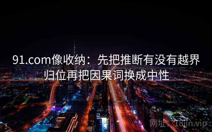 91.com像收纳:先把推断有没有越界归位再把因果词换成中性 91.com像收纳:先把推断有没有越界归位再把因果词换成中性