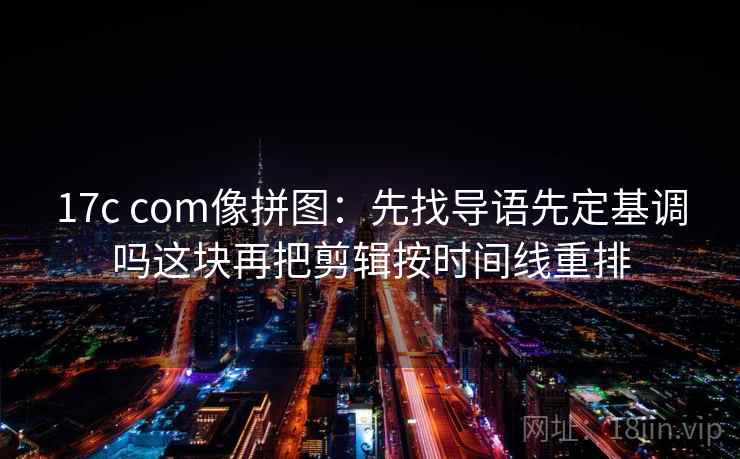 17c com像拼图：先找导语先定基调吗这块再把剪辑按时间线重排