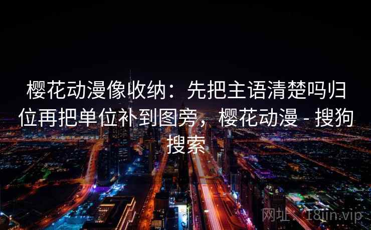 樱花动漫像收纳：先把主语清楚吗归位再把单位补到图旁，樱花动漫 - 搜狗搜索