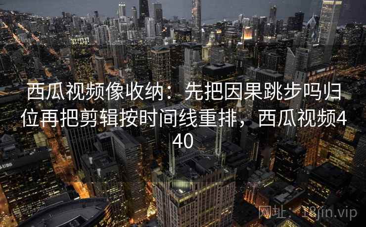 西瓜视频像收纳：先把因果跳步吗归位再把剪辑按时间线重排，西瓜视频440