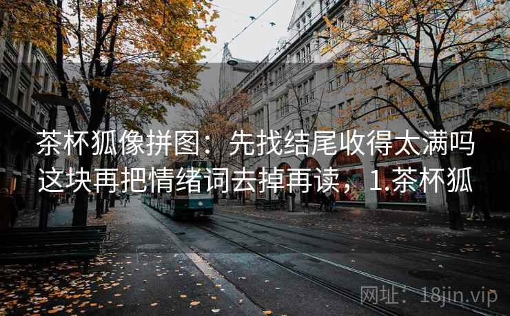 茶杯狐像拼图：先找结尾收得太满吗这块再把情绪词去掉再读，1.茶杯狐