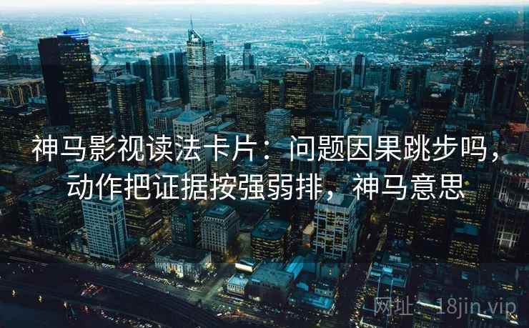 神马影视读法卡片：问题因果跳步吗，动作把证据按强弱排，神马意思