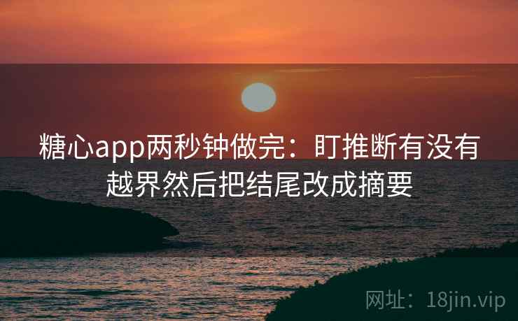 糖心app两秒钟做完：盯推断有没有越界然后把结尾改成摘要