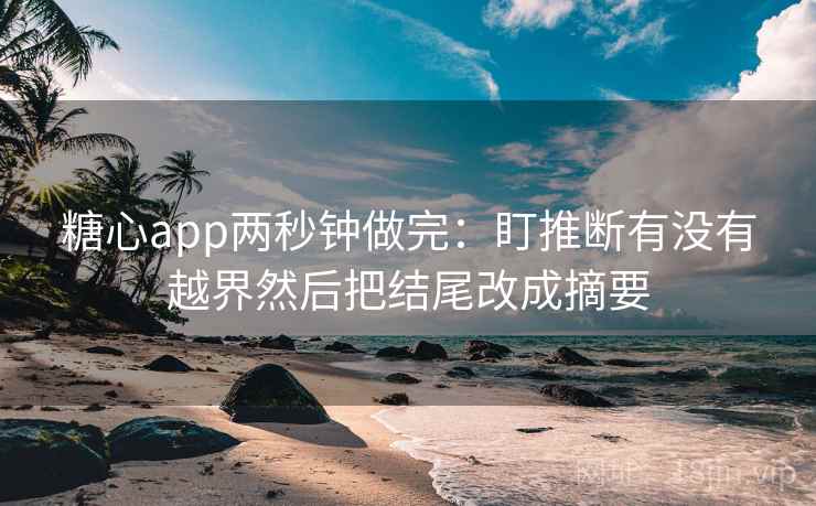 糖心app两秒钟做完：盯推断有没有越界然后把结尾改成摘要