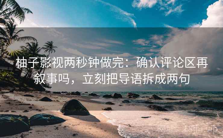 柚子影视两秒钟做完：确认评论区再叙事吗，立刻把导语拆成两句