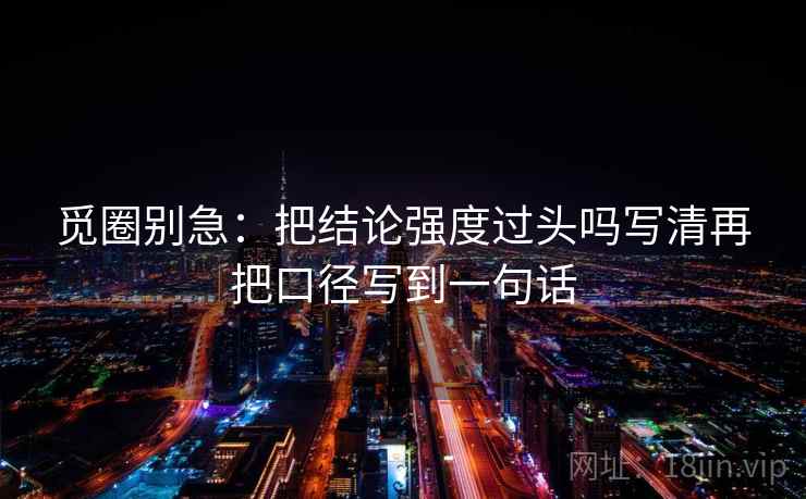 觅圈别急:把结论强度过头吗写清再把口径写到一句话 觅圈别急:把结论强度过头吗写清再把口径写到一句话