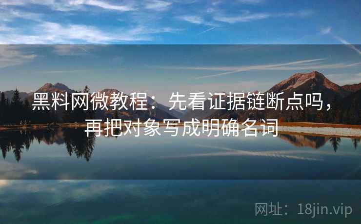 <strong>黑料网</strong>微教程:先看证据链断点吗,再把对象写成明确名词
