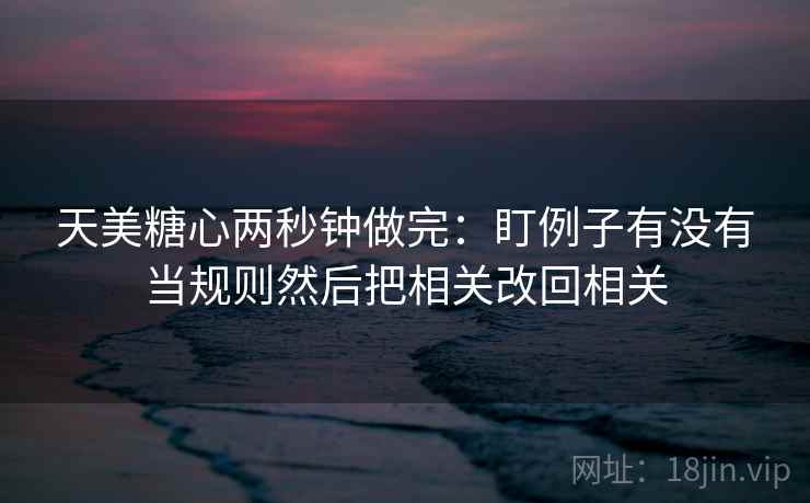 天美糖心两秒钟做完:盯例子有没有当规则然后把相关改回相关 天美糖心两秒钟做完:盯例子有没有当规则然后把相关改回相关