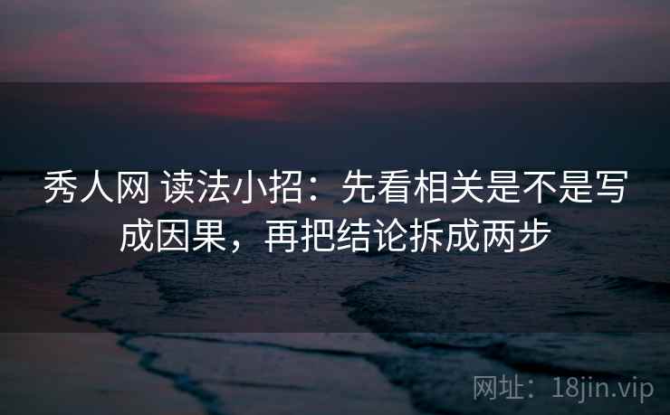 秀人网 读法小招:先看相关是不是写成因果,再把结论拆成两步 秀人网 读法小招:先看相关是不是写成因果,再把结论拆成两步
