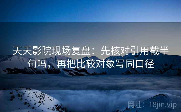 天天影院现场复盘:先核对引用截半句吗,再把比较对象写同口径 天天影院现场复盘:先核对引用截半句吗,再把比较对象写同口径