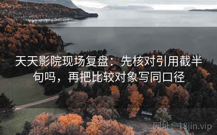 天天影院现场复盘：先核对引用截半句吗，再把比较对象写同口径
