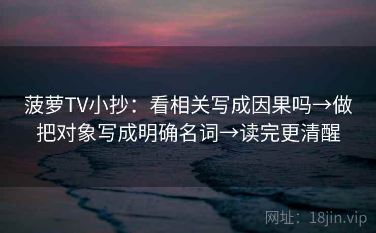 菠萝TV小抄：看相关写成因果吗→做把对象写成明确名词→读完更清醒