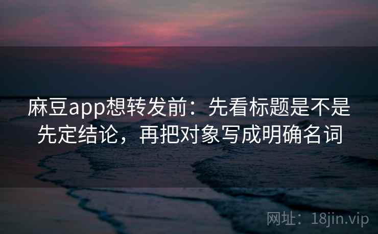 麻豆app想转发前:先看标题是不是先定结论,再把对象写成明确名词 麻豆app想转发前:先看标题是不是先定结论,再把对象写成明确名词