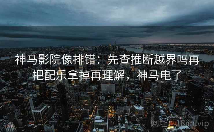 神马影院像排错:先查推断越界吗再把配乐拿掉再理解,神马电了 神马影院像排错:先查推断越界吗再把配乐拿掉再理解,神马电了