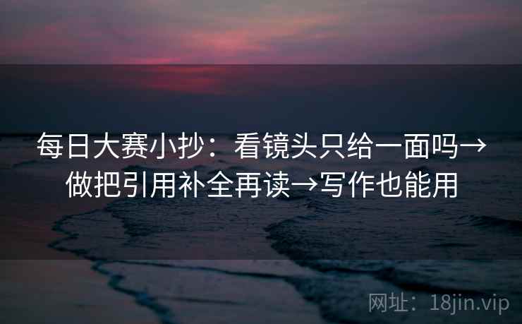每日大赛小抄:看镜头只给一面吗→做把引用补全再读→写作也能用 每日大赛小抄:看镜头只给一面吗→做把引用补全再读→写作也能用