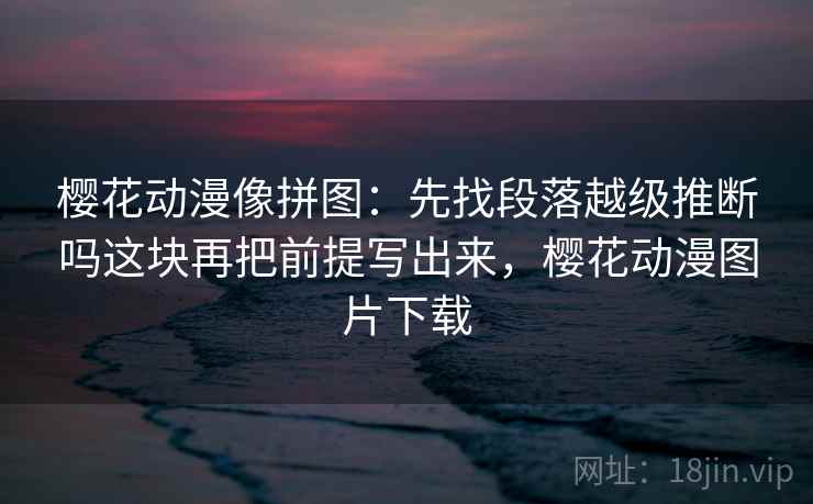 樱花动漫像拼图：先找段落越级推断吗这块再把前提写出来，樱花动漫图片下载