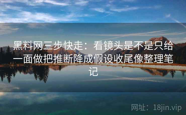 黑料网三步快走:看镜头是不是只给一面做把推断降成假设收尾像整理笔记 黑料网三步快走:看镜头是不是只给一面做把推断降成假设收尾像整理笔记