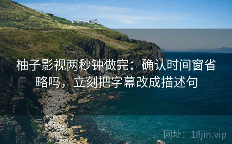 柚子影视两秒钟做完：确认时间窗省略吗，立刻把字幕改成描述句