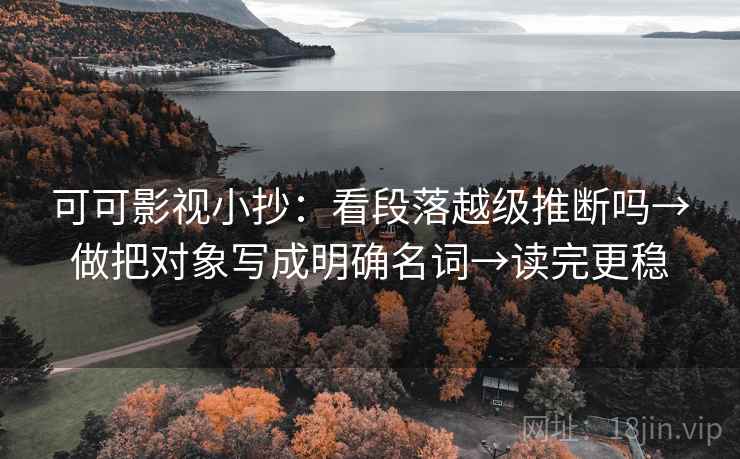 可可影视小抄:看段落越级推断吗→做把对象写成明确名词→读完更稳