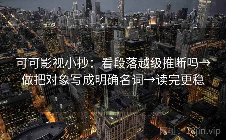 可可影视小抄:看段落越级推断吗→做把对象写成明确名词→读完更稳 可可影视小抄:看段落越级推断吗→做把对象写成明确名词→读完更稳