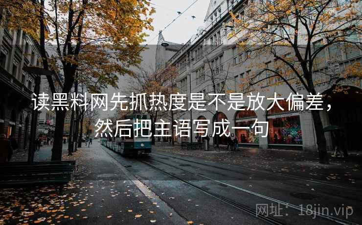 读<strong>黑料网</strong>先抓热度是不是放大偏差,然后把主语写成一句
