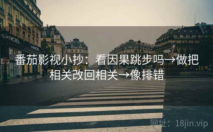 番茄影视小抄:看因果跳步吗→做把相关改回相关→像排错 番茄影视小抄:看因果跳步吗→做把相关改回相关→像排错