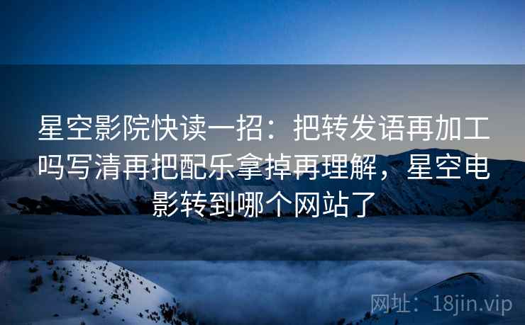 星空影院快读一招：把转发语再加工吗写清再把配乐拿掉再理解，星空电影转到哪个网站了
