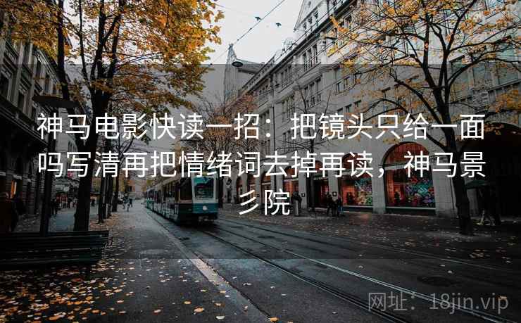 神马电影快读一招:把镜头只给一面吗写清再把情绪词去掉再读,神马景彡院 神马电影快读一招:把镜头只给一面吗写清再把情绪词去掉再读,神马景彡院