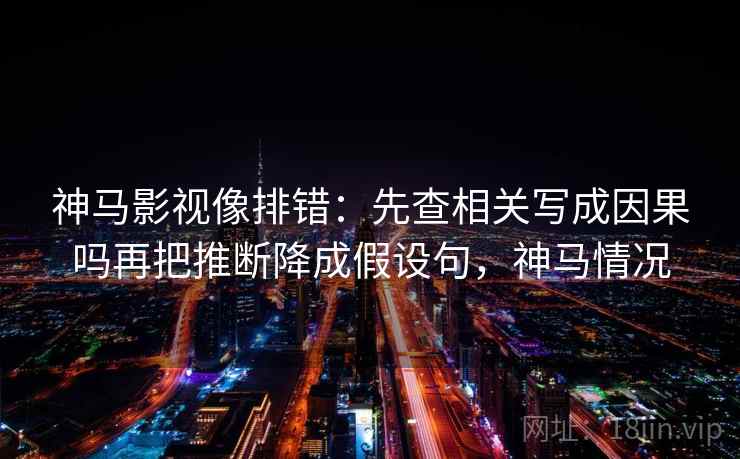 神马影视像排错：先查相关写成因果吗再把推断降成假设句，神马情况