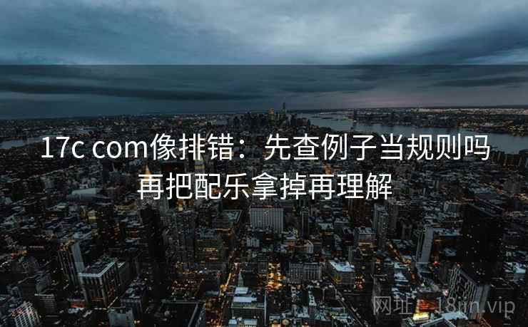 17c com像排错:先查例子当规则吗再把配乐拿掉再理解