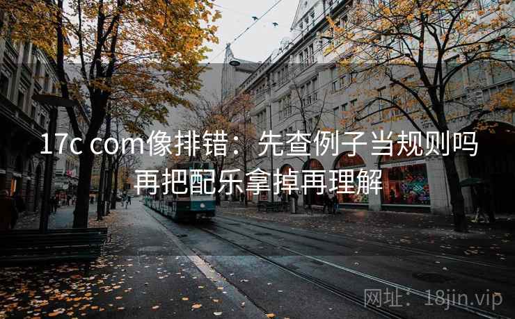 17c com像排错:先查例子当规则吗再把配乐拿掉再理解 17c com像排错:先查例子当规则吗再把配乐拿掉再理解