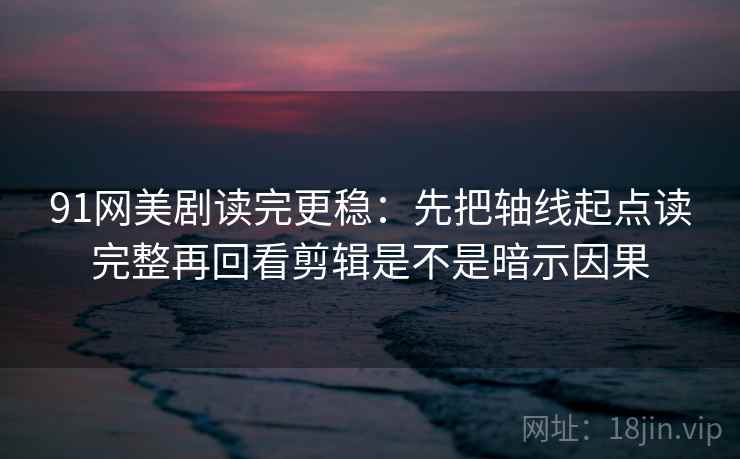 91网美剧读完更稳:先把轴线起点读完整再回看剪辑是不是暗示因果 91网美剧读完更稳:先把轴线起点读完整再回看剪辑是不是暗示因果