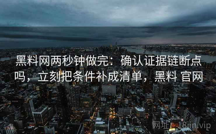 <strong>黑料网</strong>两秒钟做完:确认证据链断点吗,立刻把条件补成清单,黑料 官网