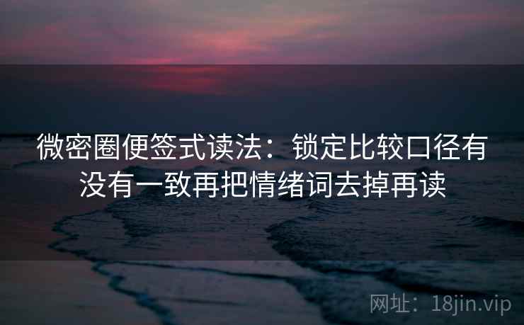 微密圈便签式读法:锁定比较口径有没有一致再把情绪词去掉再读