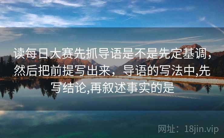 读每日大赛先抓导语是不是先定基调,然后把前提写出来,导语的写法中,先写结论,再叙述事实的是 读每日大赛先抓导语是不是先定基调,然后把前提写出来,导语的写法中,先写结论,再叙述事实的是