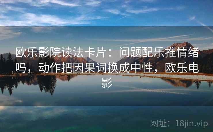欧乐影院读法卡片:问题配乐推情绪吗,动作把因果词换成中性,欧乐电影