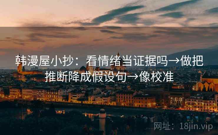 韩漫屋小抄：看情绪当证据吗→做把推断降成假设句→像校准