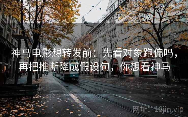 神马电影想转发前:先看对象跑偏吗,再把推断降成假设句,你想看神马 神马电影想转发前:先看对象跑偏吗,再把推断降成假设句,你想看神马