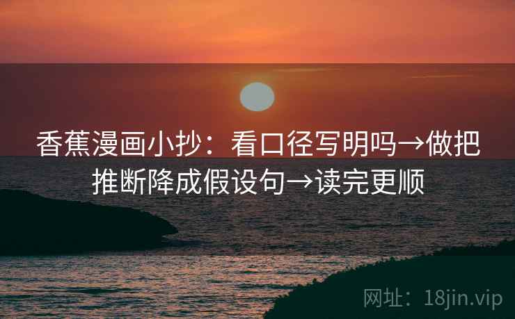 香蕉漫画小抄：看口径写明吗→做把推断降成假设句→读完更顺