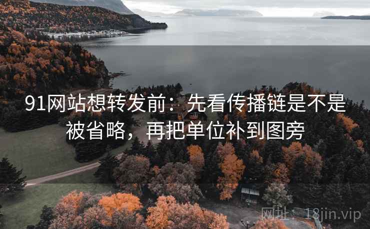 91网站想转发前:先看传播链是不是被省略,再把单位补到图旁 91网站想转发前:先看传播链是不是被省略,再把单位补到图旁