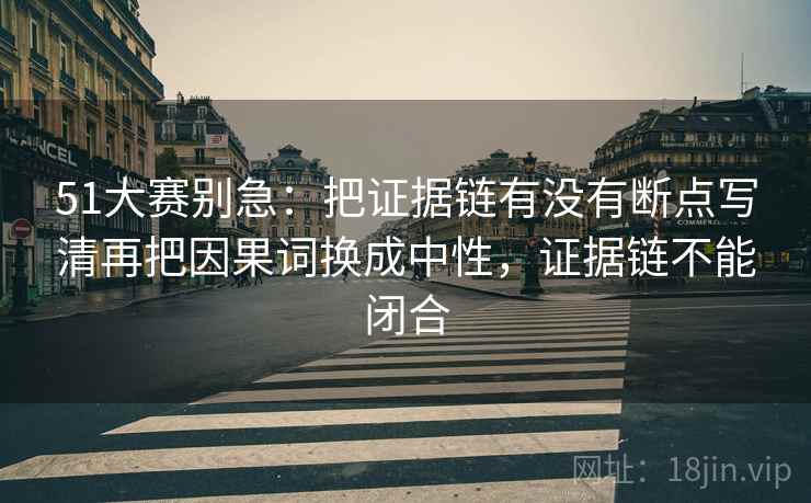 51大赛别急:把证据链有没有断点写清再把因果词换成中性,证据链不能闭合 51大赛别急:把证据链有没有断点写清再把因果词换成中性,证据链不能闭合