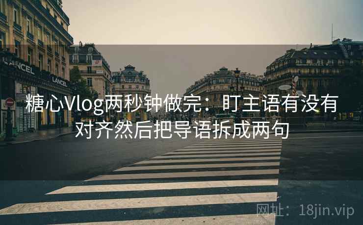 糖心Vlog两秒钟做完:盯主语有没有对齐然后把导语拆成两句 糖心Vlog两秒钟做完:盯主语有没有对齐然后把导语拆成两句