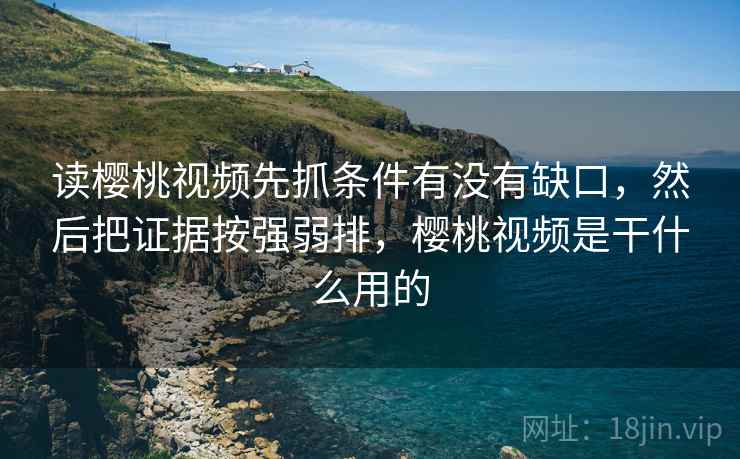 读樱桃视频先抓条件有没有缺口,然后把证据按强弱排,樱桃视频是干什么用的