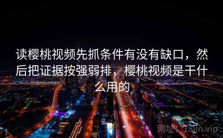 读樱桃视频先抓条件有没有缺口,然后把证据按强弱排,樱桃视频是干什么用的 读樱桃视频先抓条件有没有缺口,然后把证据按强弱排,樱桃视频是干什么用的