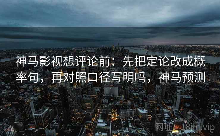 神马影视想评论前：先把定论改成概率句，再对照口径写明吗，神马预测