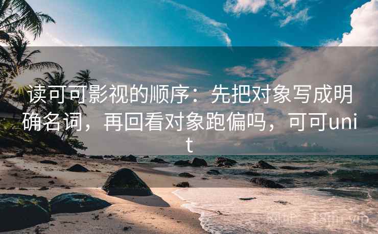 读可可影视的顺序：先把对象写成明确名词，再回看对象跑偏吗，可可unit