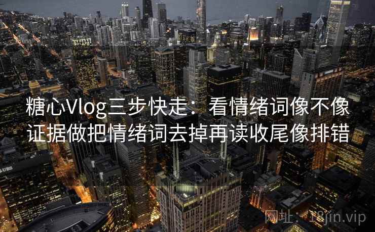糖心Vlog三步快走：看情绪词像不像证据做把情绪词去掉再读收尾像排错