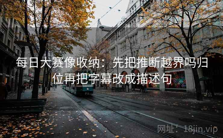 每日大赛像收纳：先把推断越界吗归位再把字幕改成描述句