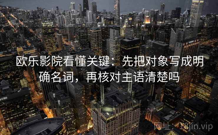 欧乐影院看懂关键:先把对象写成明确名词,再核对主语清楚吗